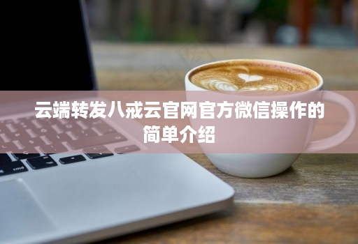 云端转发八戒云官网官方微信操作的简单介绍