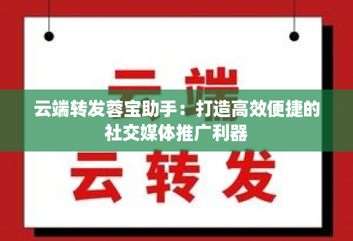 云端转发蓉宝助手：打造高效便捷的社交媒体推广利器