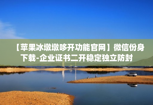 【苹果冰墩墩哆开功能官网】微信份身下载-企业证书二开稳定独立防封