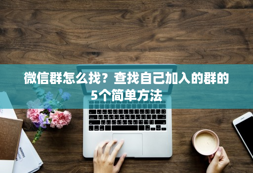 微信群怎么找？查找自己加入的群的5个简单方法
