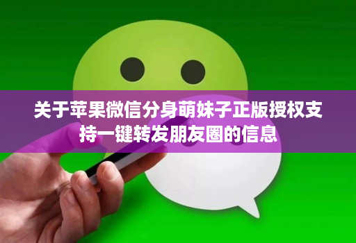 关于苹果微信分身萌妹子正版授权支持一键转发朋友圈的信息