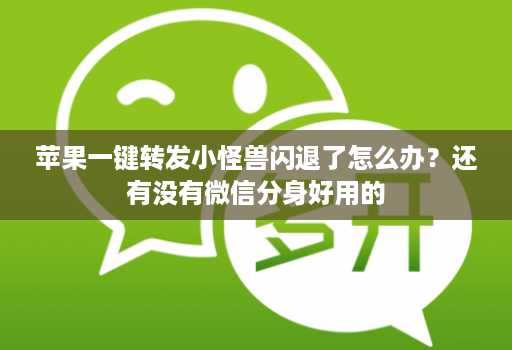 苹果一键转发小怪兽闪退了怎么办？还有没有微信分身好用的