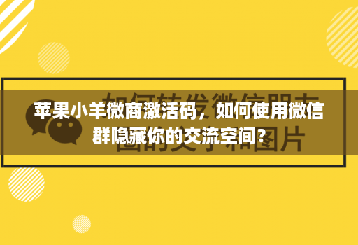 苹果小羊微商激活码，如何使用微信群隐藏你的交流空间？