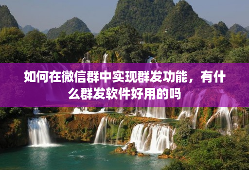 如何在微信群中实现群发功能，有什么群发软件好用的吗