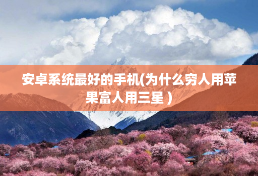 安卓系统最好的手机(为什么穷人用苹果富人用三星 )