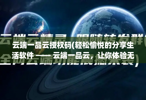 云端一品云授权码(轻松愉悦的分享生活软件 —— 云端一品云，让你体验无限乐趣！)