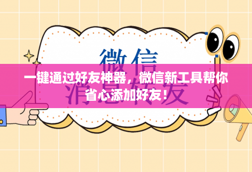 一键通过好友神器，微信新工具帮你省心添加好友！
