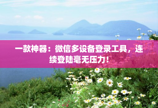 一款神器：微信多设备登录工具，连续登陆毫无压力！