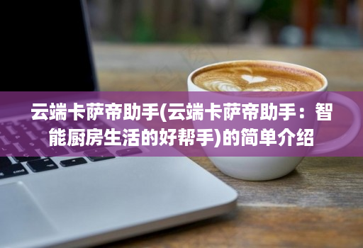 云端卡萨帝助手(云端卡萨帝助手：智能厨房生活的好帮手)的简单介绍