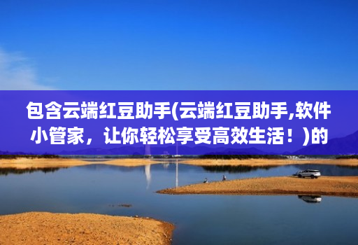 包含云端红豆助手(云端红豆助手,软件小管家，让你轻松享受高效生活！)的词条