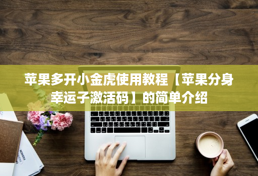 苹果多开小金虎使用教程【苹果分身幸运子激活码】的简单介绍