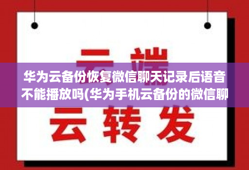 华为云备份恢复微信聊天记录后语音不能播放吗(华为手机云备份的微信聊天记录怎么恢复 )