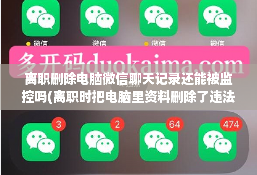 离职删除电脑微信聊天记录还能被监控吗(离职时把电脑里资料删除了违法吗 )