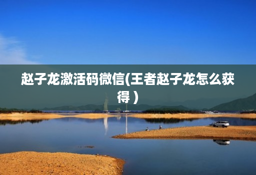 赵子龙激活码微信(王者赵子龙怎么获得 )