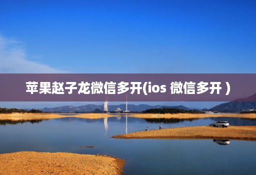 苹果赵子龙微信多开(ios 微信多开 )