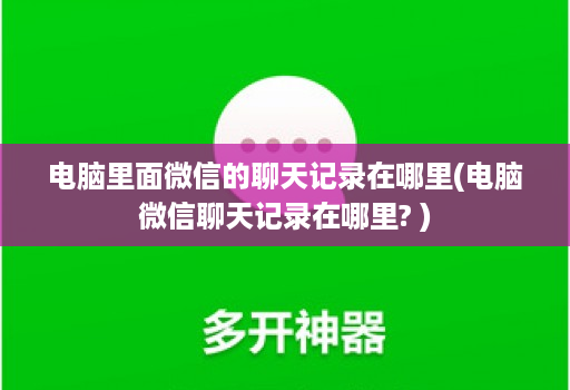 电脑里面微信的聊天记录在哪里(电脑微信聊天记录在哪里? )