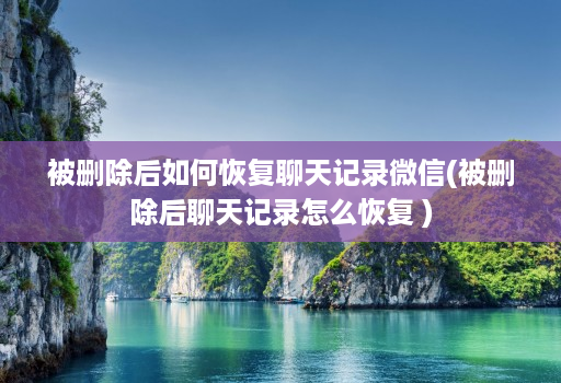 被删除后如何恢复聊天记录微信(被删除后聊天记录怎么恢复 )