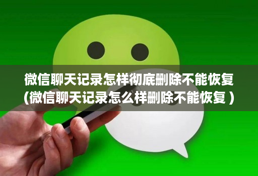 微信聊天记录怎样彻底删除不能恢复(微信聊天记录怎么样删除不能恢复 )