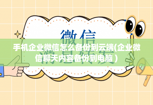 手机企业微信怎么备份到云端(企业微信聊天内容备份到电脑 )