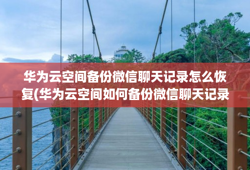 华为云空间备份微信聊天记录怎么恢复(华为云空间如何备份微信聊天记录 )