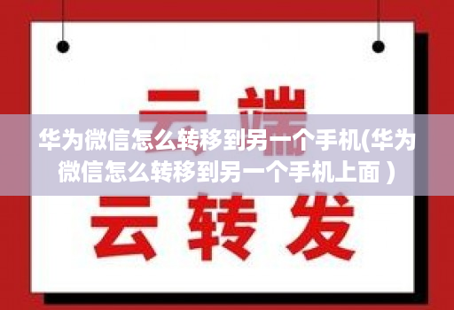 华为微信怎么转移到另一个手机(华为微信怎么转移到另一个手机上面 )