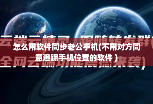 怎么用软件同步老公手机(不用对方同意追踪手机位置的软件 )