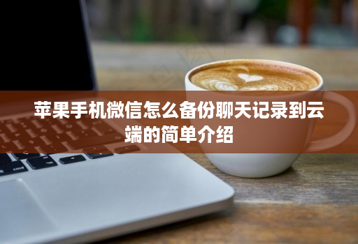 苹果手机微信怎么备份聊天记录到云端的简单介绍