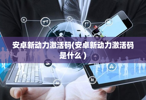 安卓新动力激活码(安卓新动力激活码是什么 )