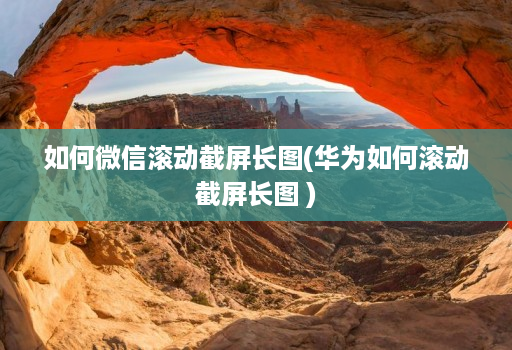 如何微信滚动截屏长图(华为如何滚动截屏长图 )