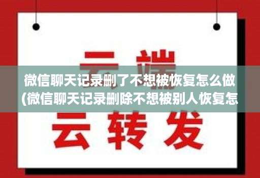 微信聊天记录删了不想被恢复怎么做(微信聊天记录删除不想被别人恢复怎么办 )