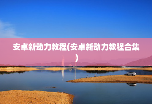 安卓新动力教程(安卓新动力教程合集 )