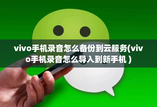 vivo手机录音怎么备份到云服务(vivo手机录音怎么导入到新手机 )