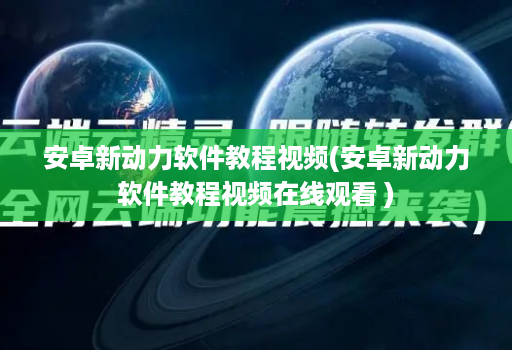 安卓新动力软件教程视频(安卓新动力软件教程视频在线观看 )