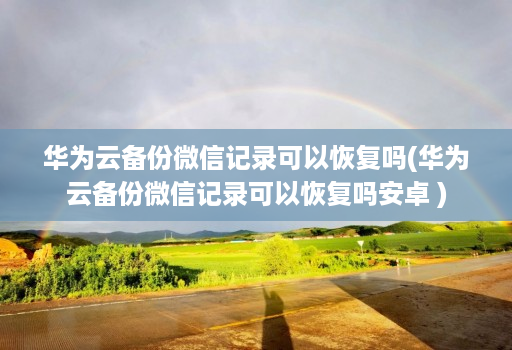 华为云备份微信记录可以恢复吗(华为云备份微信记录可以恢复吗安卓 )