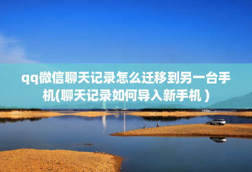 qq微信聊天记录怎么迁移到另一台手机(聊天记录如何导入新手机 )
