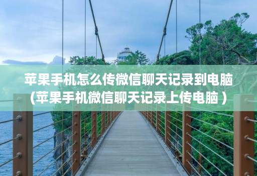 苹果手机怎么传微信聊天记录到电脑(苹果手机微信聊天记录上传电脑 )