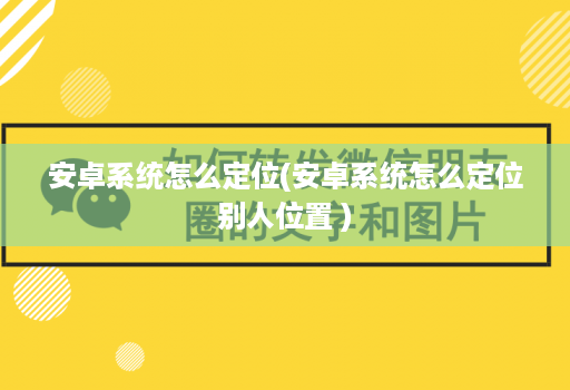 安卓系统怎么定位(安卓系统怎么定位别人位置 )