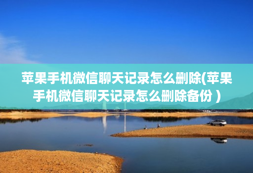 苹果手机微信聊天记录怎么删除(苹果手机微信聊天记录怎么删除备份 )