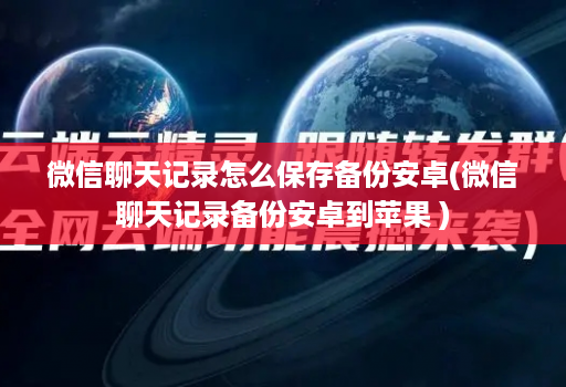微信聊天记录怎么保存备份安卓(微信聊天记录备份安卓到苹果 )