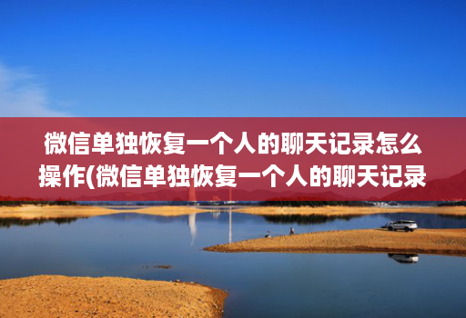 微信单独恢复一个人的聊天记录怎么操作(微信单独恢复一个人的聊天记录怎么操作视频 )
