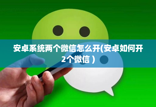 安卓系统两个微信怎么开(安卓如何开2个微信 )