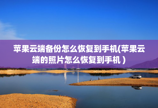 苹果云端备份怎么恢复到手机(苹果云端的照片怎么恢复到手机 )