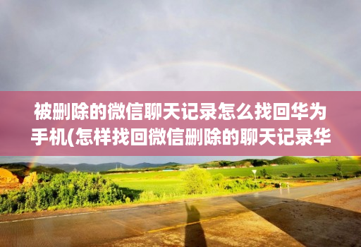 被删除的微信聊天记录怎么找回华为手机(怎样找回微信删除的聊天记录华为 )