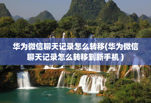 华为微信聊天记录怎么转移(华为微信聊天记录怎么转移到新手机 )