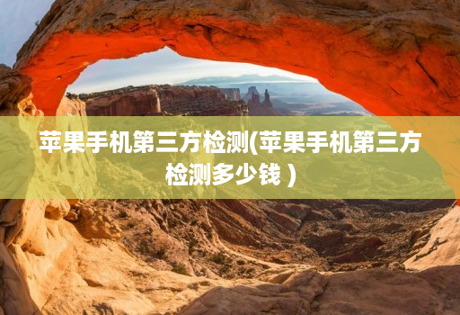 苹果手机第三方检测(苹果手机第三方检测多少钱 )