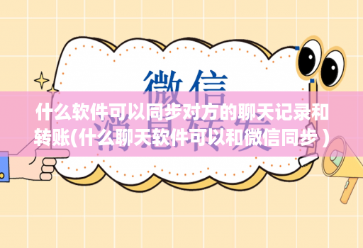 什么软件可以同步对方的聊天记录和转账(什么聊天软件可以和微信同步 )