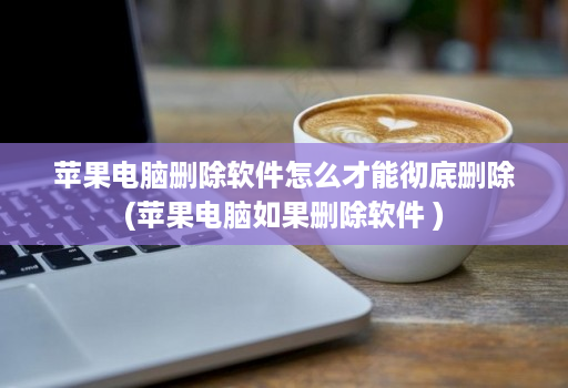 苹果电脑删除软件怎么才能彻底删除(苹果电脑如果删除软件 )