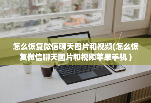 怎么恢复微信聊天图片和视频(怎么恢复微信聊天图片和视频苹果手机 )