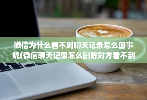 微信为什么看不到聊天记录怎么回事呢(微信聊天记录怎么删除对方看不到 )