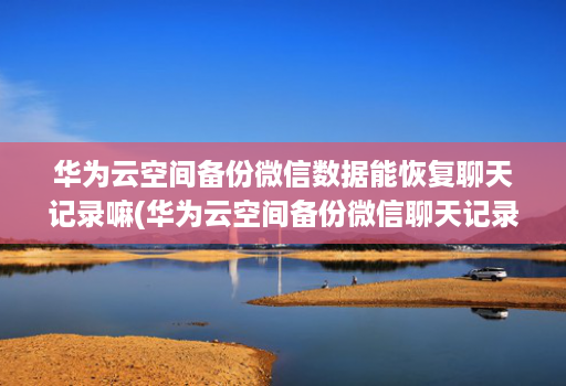 华为云空间备份微信数据能恢复聊天记录嘛(华为云空间备份微信聊天记录怎么恢复 )